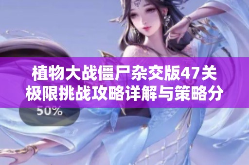 植物大战僵尸杂交版47关极限挑战攻略详解与策略分析