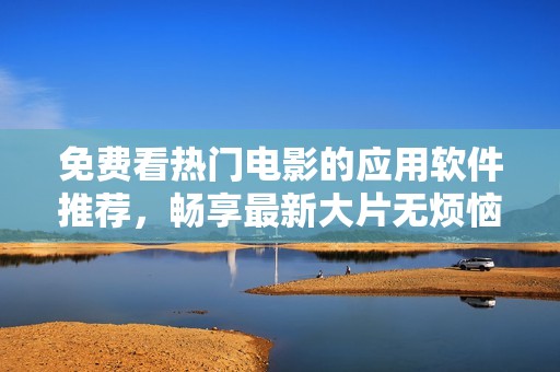 免费看热门电影的应用软件推荐，畅享最新大片无烦恼
