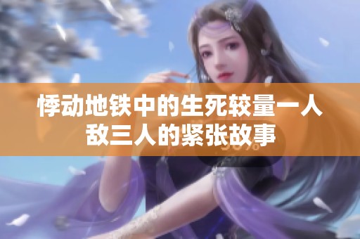 悸动地铁中的生死较量一人敌三人的紧张故事