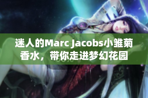 迷人的Marc Jacobs小雏菊香水，带你走进梦幻花园