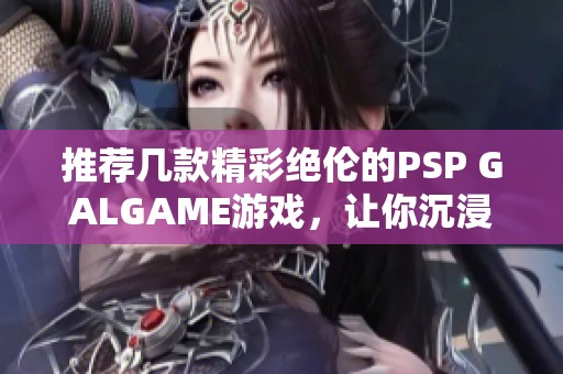推荐几款精彩绝伦的PSP GALGAME游戏，让你沉浸其中！
