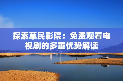 探索草民影院：免费观看电视剧的多重优势解读
