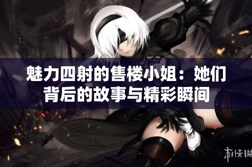 魅力四射的售楼小姐：她们背后的故事与精彩瞬间