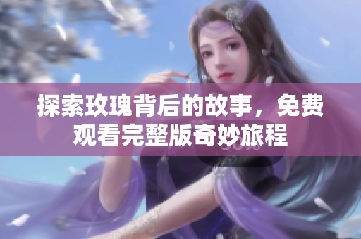 探索玫瑰背后的故事，免费观看完整版奇妙旅程