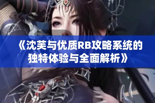 《沈芙与优质RB攻略系统的独特体验与全面解析》