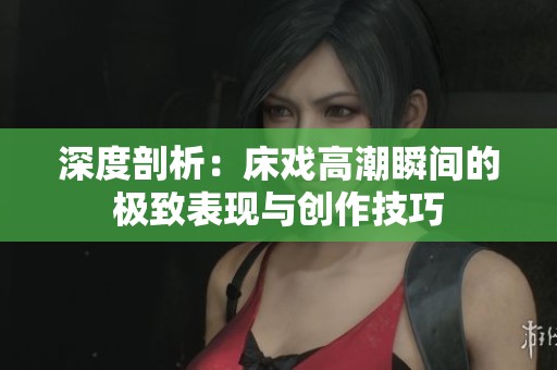 深度剖析：床戏高潮瞬间的极致表现与创作技巧