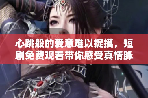 心跳般的爱意难以捉摸，短剧免费观看带你感受真情脉动
