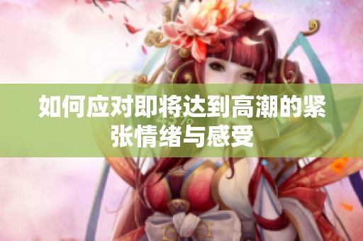 如何应对即将达到高潮的紧张情绪与感受