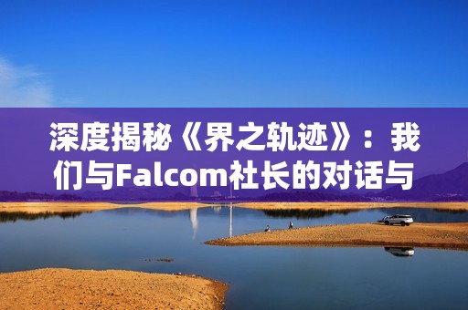 深度揭秘《界之轨迹》：我们与Falcom社长的对话与分享
