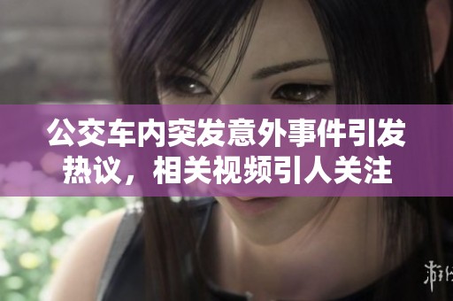 公交车内突发意外事件引发热议，相关视频引人关注