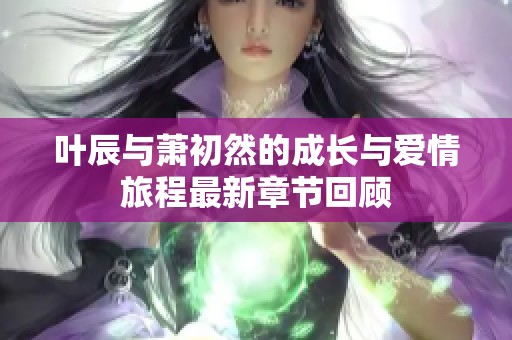 叶辰与萧初然的成长与爱情旅程最新章节回顾