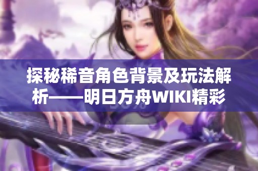 探秘稀音角色背景及玩法解析——明日方舟WIKI精彩内容分享