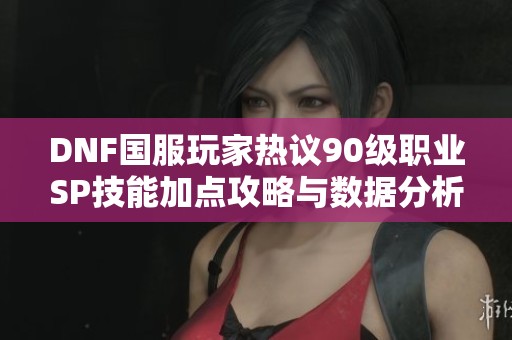 DNF国服玩家热议90级职业SP技能加点攻略与数据分析