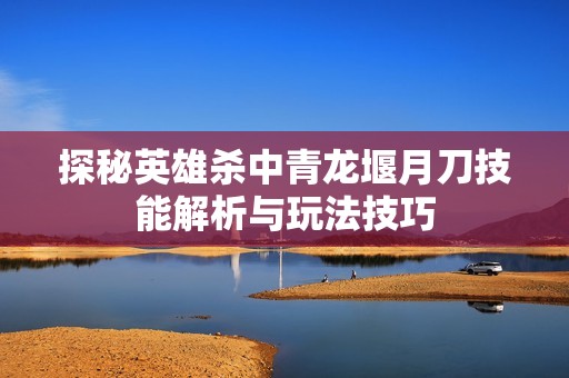 探秘英雄杀中青龙堰月刀技能解析与玩法技巧