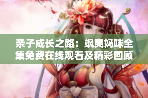 亲子成长之路：飒爽妈咪全集免费在线观看及精彩回顾
