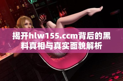 揭开hlw155.ccm背后的黑料真相与真实面貌解析