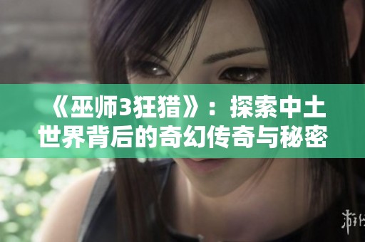 《巫师3狂猎》：探索中土世界背后的奇幻传奇与秘密