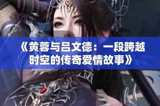 《黄蓉与吕文德：一段跨越时空的传奇爱情故事》