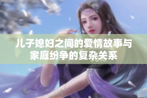 儿子媳妇之间的爱情故事与家庭纷争的复杂关系