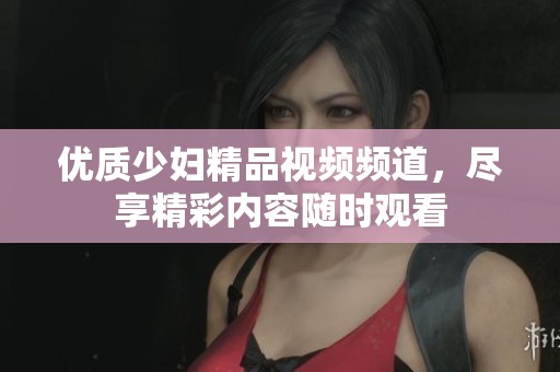 优质少妇精品视频频道，尽享精彩内容随时观看