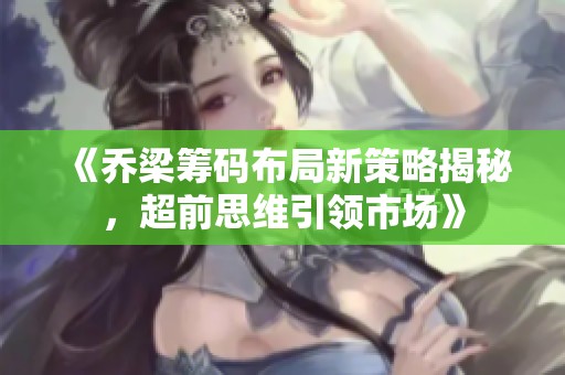 《乔梁筹码布局新策略揭秘，超前思维引领市场》
