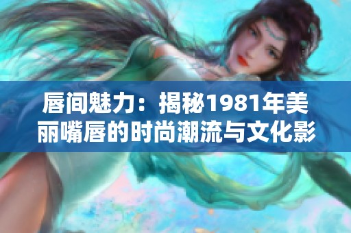 唇间魅力：揭秘1981年美丽嘴唇的时尚潮流与文化影响