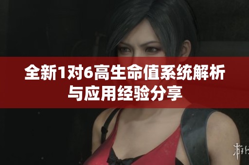 全新1对6高生命值系统解析与应用经验分享