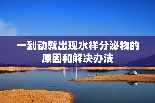 一到动就出现水样分泌物的原因和解决办法