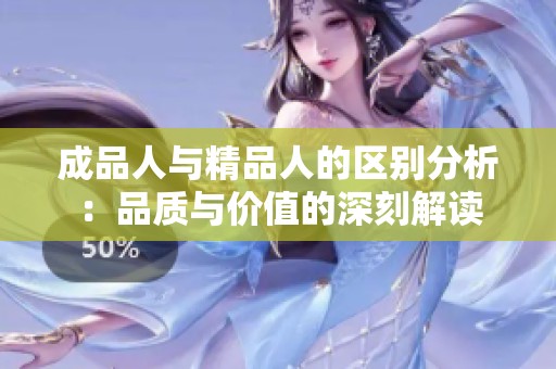 成品人与精品人的区别分析：品质与价值的深刻解读