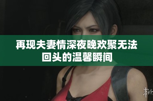 再现夫妻情深夜晚欢聚无法回头的温馨瞬间