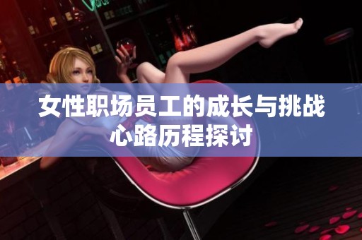 女性职场员工的成长与挑战心路历程探讨