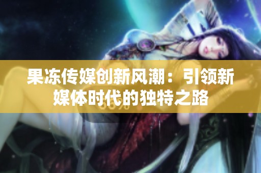 果冻传媒创新风潮：引领新媒体时代的独特之路