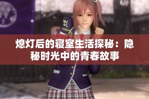 熄灯后的寝室生活探秘：隐秘时光中的青春故事