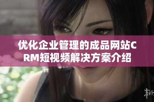 优化企业管理的成品网站CRM短视频解决方案介绍