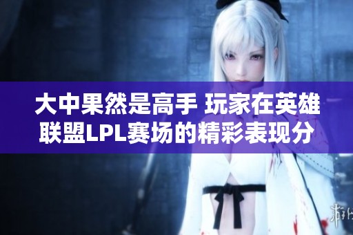 大中果然是高手 玩家在英雄联盟LPL赛场的精彩表现分析