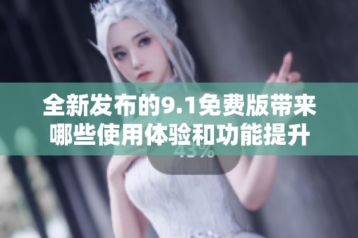 全新发布的9.1免费版带来哪些使用体验和功能提升