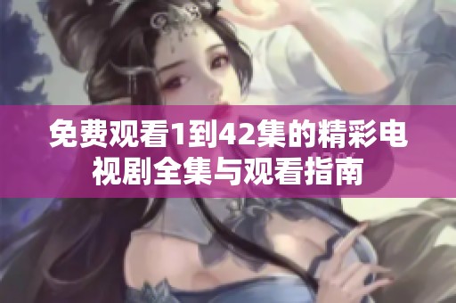 免费观看1到42集的精彩电视剧全集与观看指南