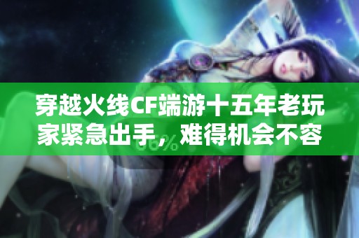 穿越火线CF端游十五年老玩家紧急出手，难得机会不容错过
