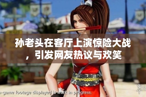 孙老头在客厅上演惊险大战，引发网友热议与欢笑