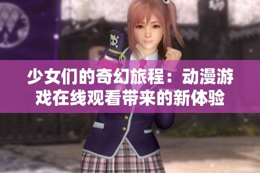 少女们的奇幻旅程：动漫游戏在线观看带来的新体验