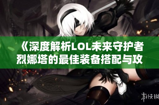 《深度解析LOL未来守护者烈娜塔的最佳装备搭配与攻略》