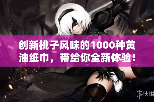 创新桃子风味的1000种黄油纸巾，带给你全新体验！