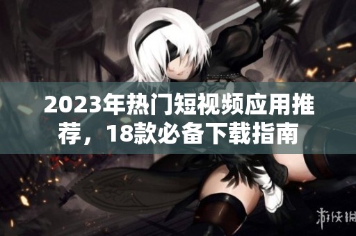 2023年热门短视频应用推荐，18款必备下载指南
