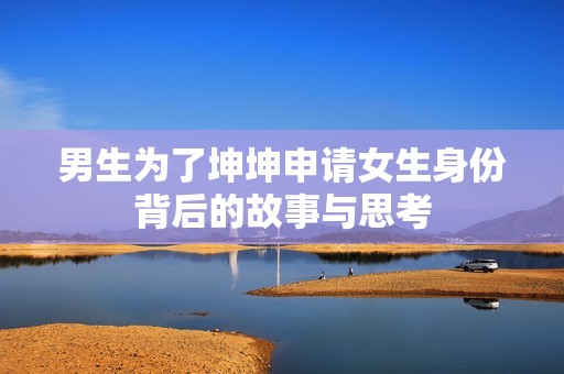 男生为了坤坤申请女生身份背后的故事与思考