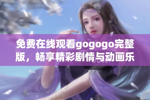 免费在线观看gogogo完整版，畅享精彩剧情与动画乐趣