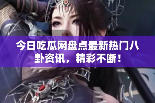 今日吃瓜网盘点最新热门八卦资讯，精彩不断！
