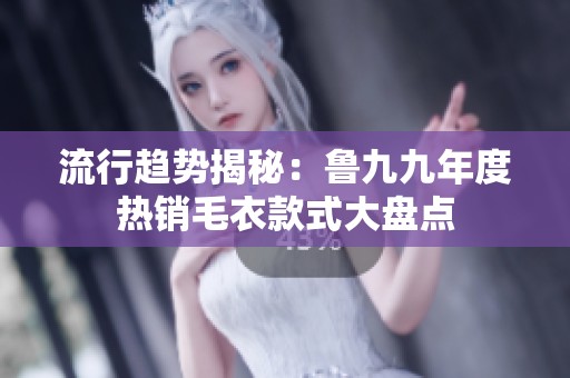 流行趋势揭秘：鲁九九年度热销毛衣款式大盘点