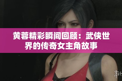 黄蓉精彩瞬间回顾：武侠世界的传奇女主角故事