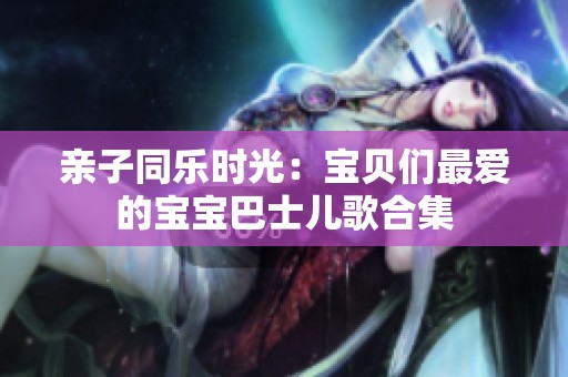 亲子同乐时光：宝贝们最爱的宝宝巴士儿歌合集
