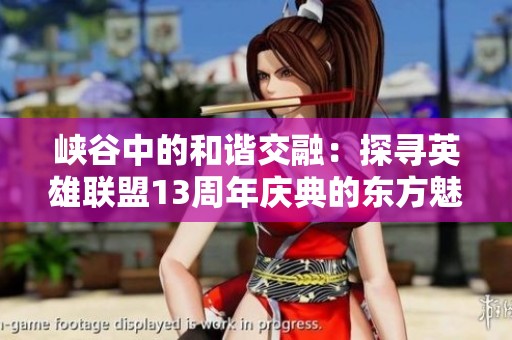 峡谷中的和谐交融：探寻英雄联盟13周年庆典的东方魅力